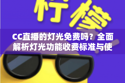 CC直播的灯光免费吗？全面解析灯光功能收费标准与使用指南