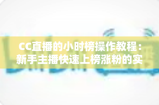 CC直播的小时榜操作教程:新手主播快速上榜涨粉的实战全攻略 CC直播的小时榜操作教程:新手主播快速上榜涨粉的实战全攻略