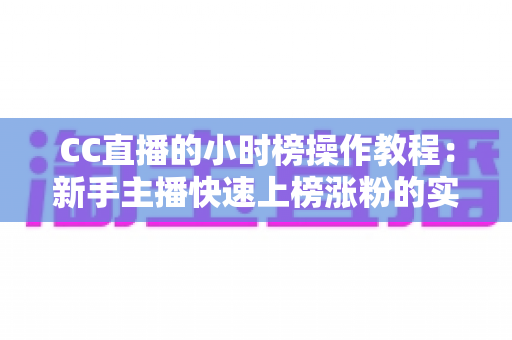 CC直播的小时榜操作教程:新手主播快速上榜涨粉的实战全攻略 CC直播的小时榜操作教程:新手主播快速上榜涨粉的实战全攻略