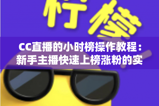 CC直播的小时榜操作教程:新手主播快速上榜涨粉的实战全攻略 CC直播的小时榜操作教程:新手主播快速上榜涨粉的实战全攻略