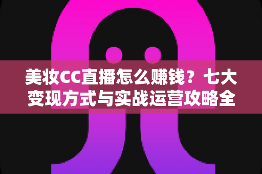 美妆CC直播怎么赚钱？七大变现方式与实战运营攻略全解析