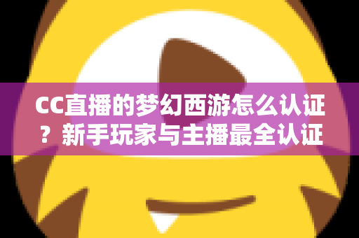 CC直播的梦幻西游怎么认证?新手玩家与主播最全认证流程指南详解 CC直播的梦幻西游怎么认证?新手玩家与主播最全认证流程指南详解