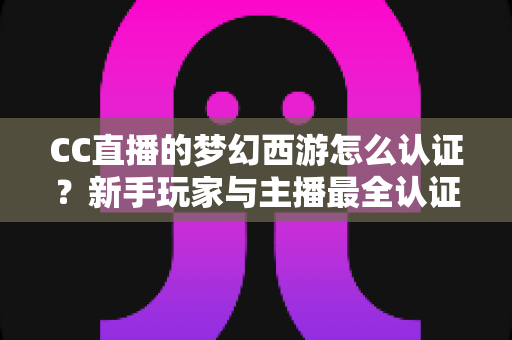 CC直播的梦幻西游怎么认证?新手玩家与主播最全认证流程指南详解 CC直播的梦幻西游怎么认证?新手玩家与主播最全认证流程指南详解