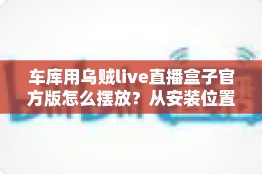 车库用乌贼live直播盒子官方版怎么摆放?从安装位置到环境优化的完整摆放指南 车库用乌贼live直播盒子官方版怎么摆放?从安装位置到环境优化的完整摆放指南