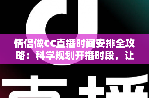 情侣做CC直播时间安排全攻略：科学规划开播时段，让流量与感情双丰收