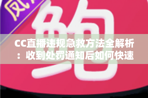 CC直播违规急救方法全解析：收到处罚通知后如何快速自救、成功申诉与恢复账号