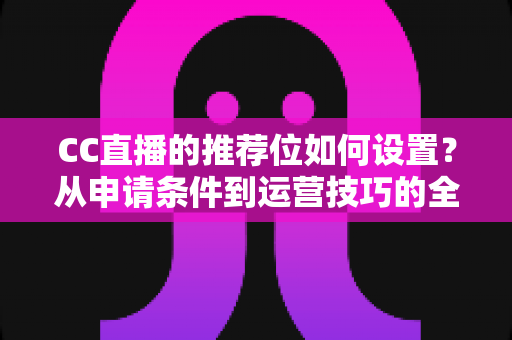 CC直播的推荐位如何设置?从申请条件到运营技巧的全流程实战指南 CC直播的推荐位如何设置?从申请条件到运营技巧的全流程实战指南