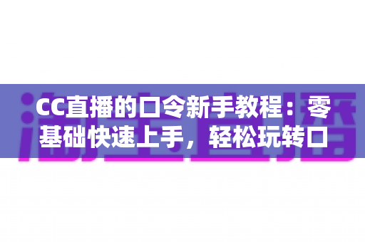 CC直播的口令新手教程：零基础快速上手，轻松玩转口令红包与直播间互动全攻略