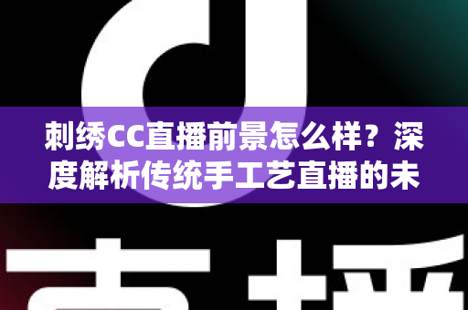 刺绣CC直播前景怎么样?深度解析传统手工艺直播的未来机遇与发展空间 刺绣CC直播前景怎么样?深度解析传统手工艺直播的未来机遇与发展空间