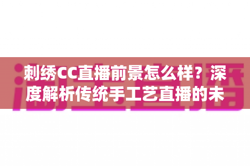 刺绣CC直播前景怎么样?深度解析传统手工艺直播的未来机遇与发展空间 刺绣CC直播前景怎么样?深度解析传统手工艺直播的未来机遇与发展空间