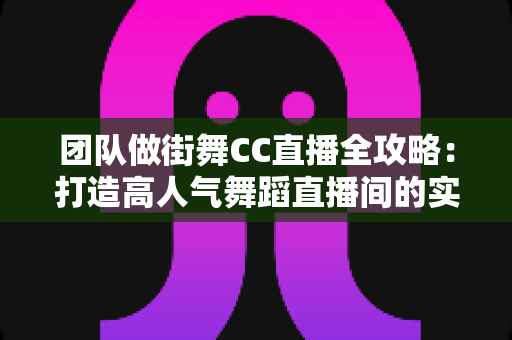 团队做街舞CC直播全攻略:打造高人气舞蹈直播间的实战指南 团队做街舞CC直播全攻略:打造高人气舞蹈直播间的实战指南