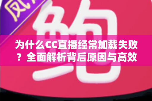 为什么CC直播经常加载失败？全面解析背后原因与高效解决方案指南