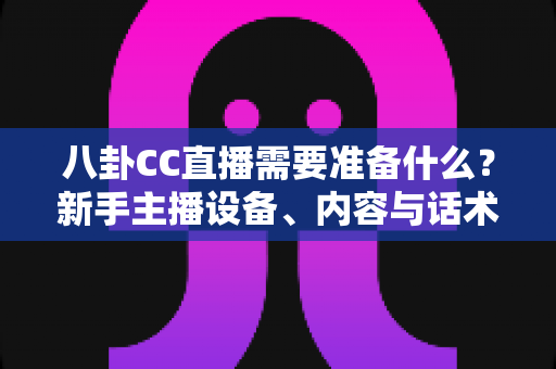 八卦CC直播需要准备什么？新手主播设备、内容与话术全攻略