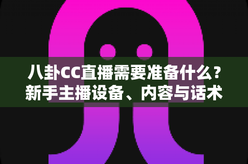 八卦CC直播需要准备什么？新手主播设备、内容与话术全攻略