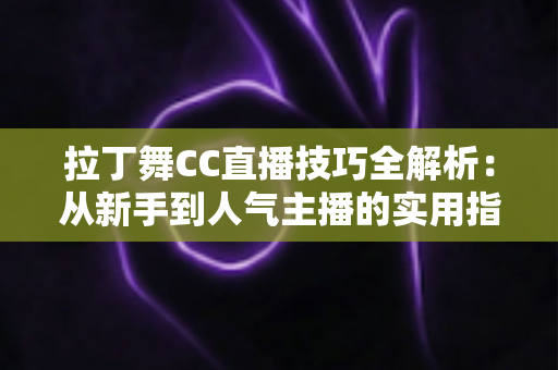 拉丁舞CC直播技巧全解析：从新手到人气主播的实用指南