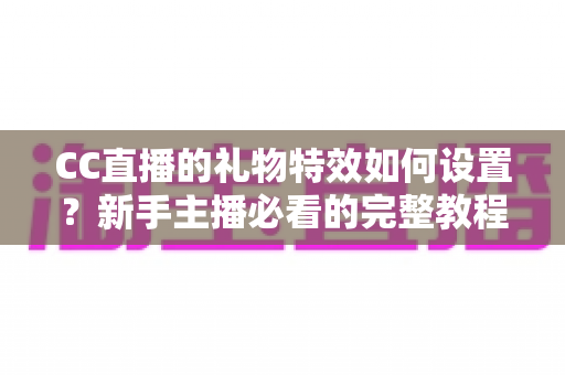 CC直播的礼物特效如何设置？新手主播必看的完整教程与实用技巧