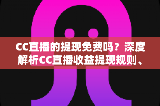CC直播的提现免费吗?深度解析CC直播收益提现规则、手续费与省钱技巧 CC直播的提现免费吗?深度解析CC直播收益提现规则、手续费与省钱技巧