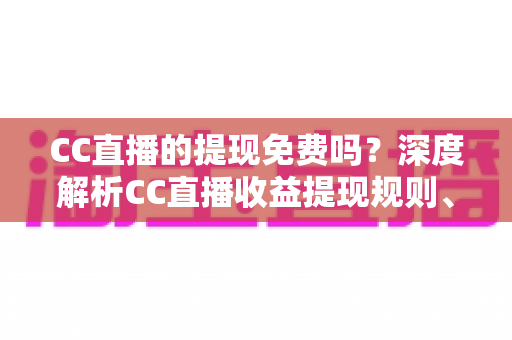 CC直播的提现免费吗?深度解析CC直播收益提现规则、手续费与省钱技巧 CC直播的提现免费吗?深度解析CC直播收益提现规则、手续费与省钱技巧