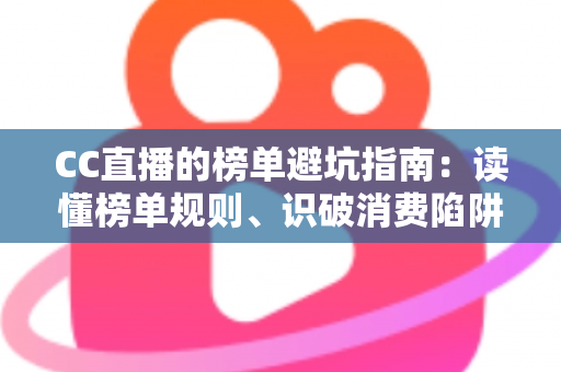 CC直播的榜单避坑指南：读懂榜单规则、识破消费陷阱，理性追播不踩雷的实用手册