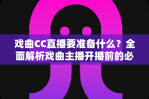 戏曲CC直播要准备什么?全面解析戏曲主播开播前的必备清单与实战指南 戏曲CC直播要准备什么?全面解析戏曲主播开播前的必备清单与实战指南