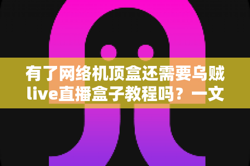 有了网络机顶盒还需要乌贼live直播盒子教程吗?一文读懂两类设备的选择与搭配之道 有了网络机顶盒还需要乌贼live直播盒子教程吗?一文读懂两类设备的选择与搭配之道