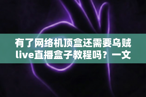 有了网络机顶盒还需要乌贼live直播盒子教程吗?一文读懂两类设备的选择与搭配之道 有了网络机顶盒还需要乌贼live直播盒子教程吗?一文读懂两类设备的选择与搭配之道
