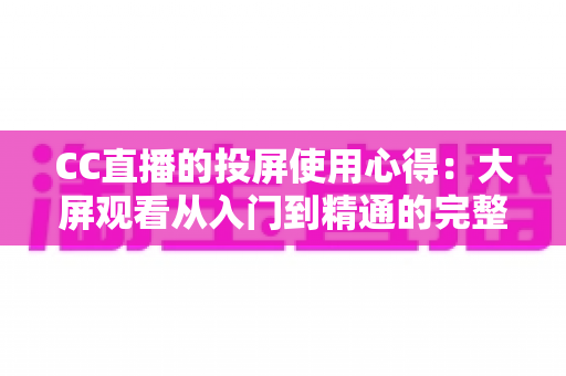 CC直播的投屏使用心得：大屏观看从入门到精通的完整指南