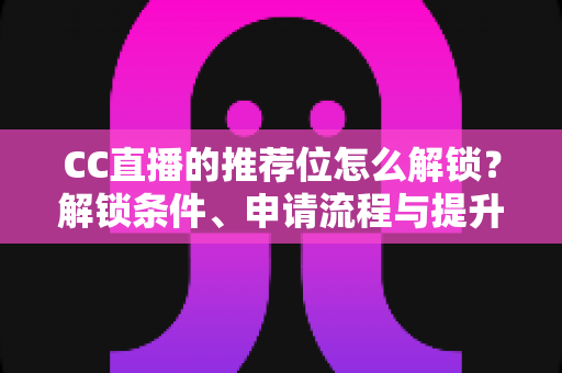 CC直播的推荐位怎么解锁？解锁条件、申请流程与提升技巧全解析