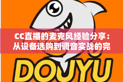 CC直播的麦克风经验分享:从设备选购到调音实战的完整指南 CC直播的麦克风经验分享:从设备选购到调音实战的完整指南