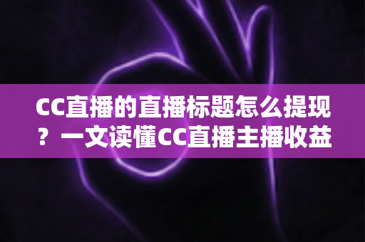 CC直播的直播标题怎么提现？一文读懂CC直播主播收益提现全流程与直播标题优化技巧
