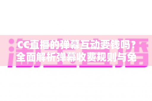 CC直播的弹幕互动要钱吗？全面解析弹幕收费规则与免费互动技巧