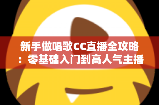 新手做唱歌CC直播全攻略:零基础入门到高人气主播的实战指南 新手做唱歌CC直播全攻略:零基础入门到高人气主播的实战指南