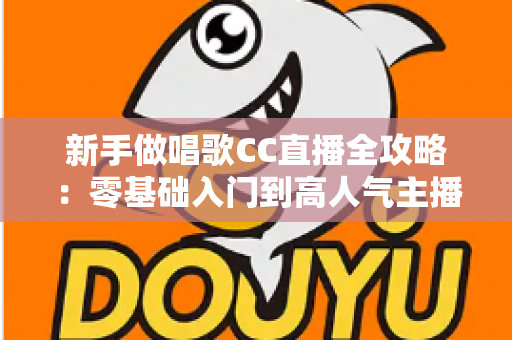 新手做唱歌CC直播全攻略:零基础入门到高人气主播的实战指南 新手做唱歌CC直播全攻略:零基础入门到高人气主播的实战指南
