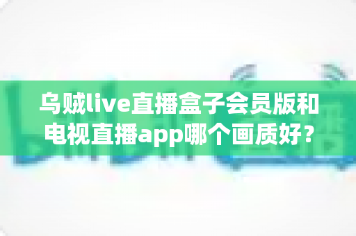 乌贼live直播盒子会员版和电视直播app哪个画质好?深度对比帮你选对观影方案 乌贼live直播盒子会员版和电视直播app哪个画质好?深度对比帮你选对观影方案