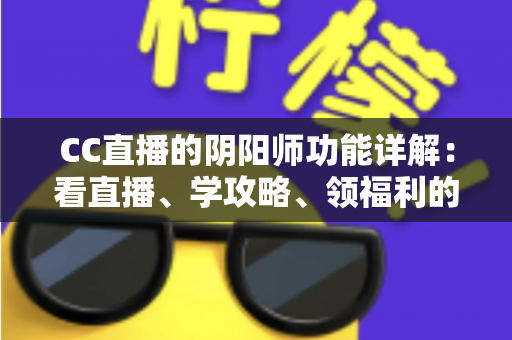 CC直播的阴阳师功能详解:看直播、学攻略、领福利的一站式玩法指南 CC直播的阴阳师功能详解:看直播、学攻略、领福利的一站式玩法指南