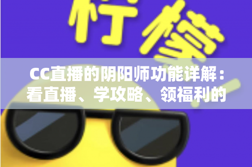CC直播的阴阳师功能详解:看直播、学攻略、领福利的一站式玩法指南 CC直播的阴阳师功能详解:看直播、学攻略、领福利的一站式玩法指南