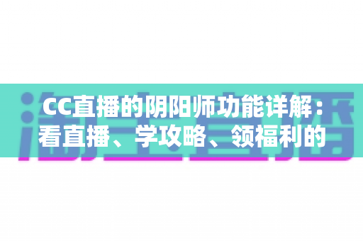 CC直播的阴阳师功能详解:看直播、学攻略、领福利的一站式玩法指南 CC直播的阴阳师功能详解:看直播、学攻略、领福利的一站式玩法指南