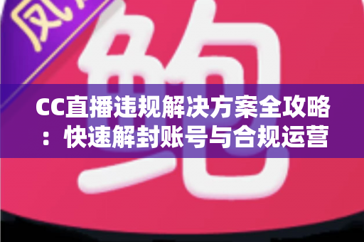 CC直播违规解决方案全攻略：快速解封账号与合规运营指南