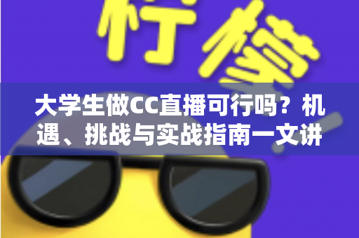 大学生做CC直播可行吗？机遇、挑战与实战指南一文讲透