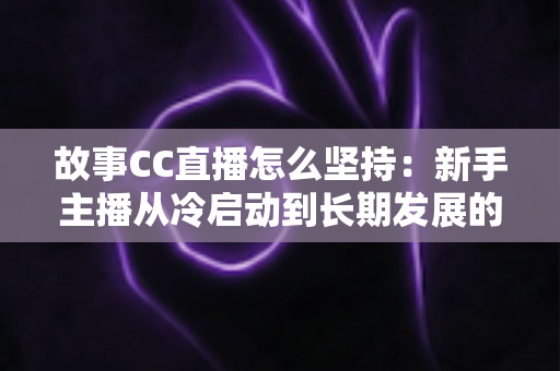 故事CC直播怎么坚持：新手主播从冷启动到长期发展的实用生存指南