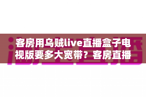 客房用乌贼live直播盒子电视版要多大宽带?客房直播网络带宽配置全攻略 客房用乌贼live直播盒子电视版要多大宽带?客房直播网络带宽配置全攻略