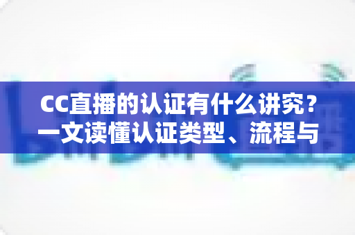 CC直播的认证有什么讲究？一文读懂认证类型、流程与避坑指南
