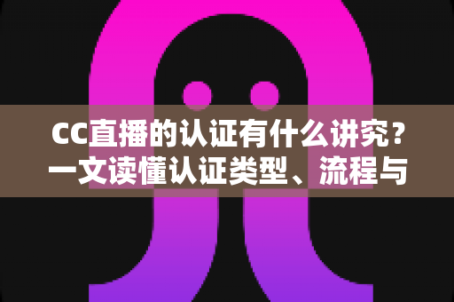 CC直播的认证有什么讲究？一文读懂认证类型、流程与避坑指南