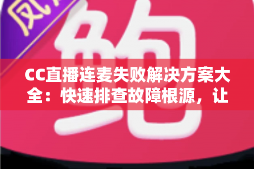 CC直播连麦失败解决方案大全：快速排查故障根源，让您的连麦直播畅通无阻