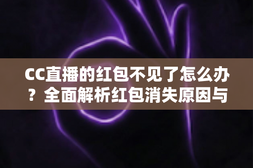 CC直播的红包不见了怎么办？全面解析红包消失原因与快速找回方法指南