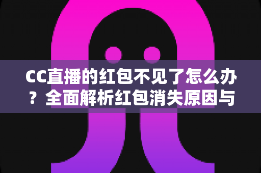 CC直播的红包不见了怎么办？全面解析红包消失原因与快速找回方法指南