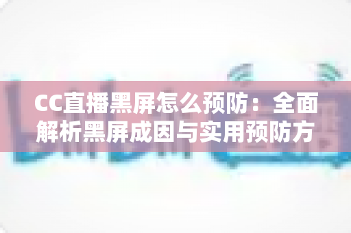 CC直播黑屏怎么预防:全面解析黑屏成因与实用预防方案,助你告别直播中断烦恼 CC直播黑屏怎么预防:全面解析黑屏成因与实用预防方案,助你告别直播中断烦恼