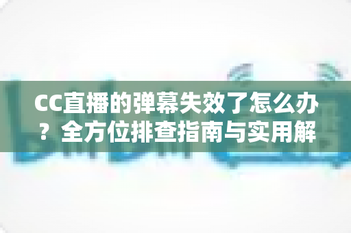 CC直播的弹幕失效了怎么办？全方位排查指南与实用解决方案助你快速恢复弹幕互动体验
