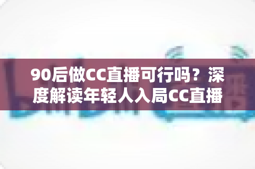 90后做CC直播可行吗?深度解读年轻人入局CC直播的机遇、挑战与成长路径 90后做CC直播可行吗?深度解读年轻人入局CC直播的机遇、挑战与成长路径