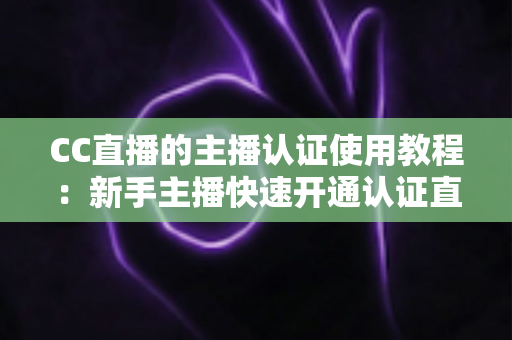 CC直播的主播认证使用教程:新手主播快速开通认证直播权限的完整指南 CC直播的主播认证使用教程:新手主播快速开通认证直播权限的完整指南